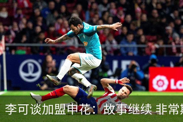 李可谈加盟申花：故事继续 非常期待接下来的一年